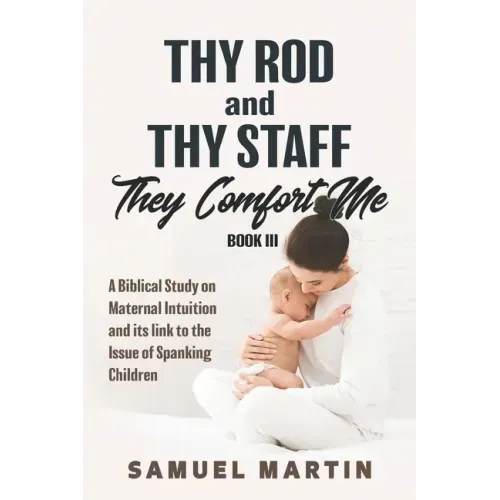 Thy Rod and Thy Staff They Comfort Me - Book III: A Biblical Study on Maternal Intuition and its link to the Issue of Spanking Children
