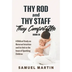 Thy Rod and Thy Staff They Comfort Me - Book III: A Biblical Study on Maternal Intuition and its link to the Issue of Spanking Children