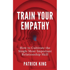 Train Your Empathy: How to Cultivate the Single Most Important Relationship Skill
