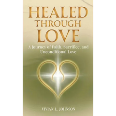 Healed Through Love: A Journey of Faith, Sacrifice and Unconditional Love