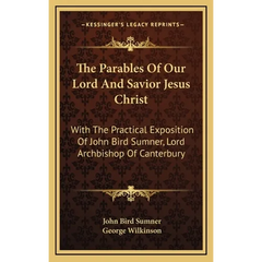 The Parables Of Our Lord And Savior Jesus Christ: With The Practical Exposition Of John Bird Sumner, Lord Archbishop Of Canterbury