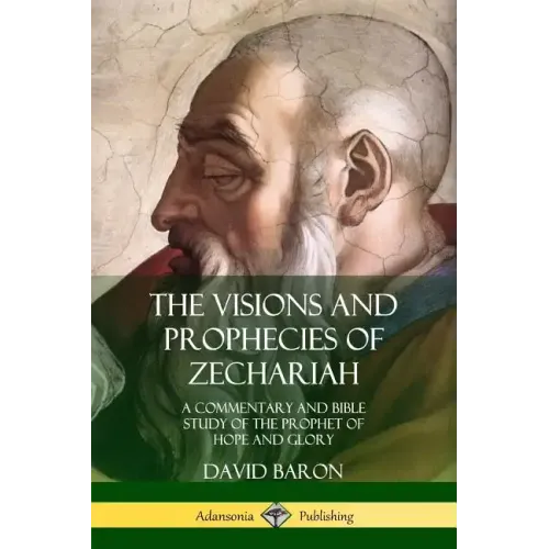 The Visions and Prophecies of Zechariah: A Commentary and Bible Study of the Prophet of Hope and Glory