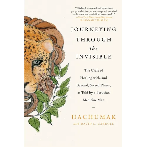 Journeying Through the Invisible: The Craft of Healing With, and Beyond, Sacred Plants, as Told by a Peruvian Medicine Man
