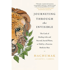 Journeying Through the Invisible: The Craft of Healing With, and Beyond, Sacred Plants, as Told by a Peruvian Medicine Man