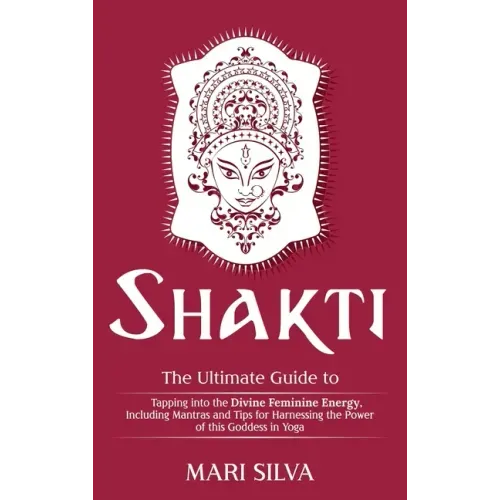 Shakti: The Ultimate Guide to Tapping into the Divine Feminine Energy, Including Mantras and Tips for Harnessing the Power of this Goddess in Yoga