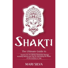 Shakti: The Ultimate Guide to Tapping into the Divine Feminine Energy, Including Mantras and Tips for Harnessing the Power of this Goddess in Yoga
