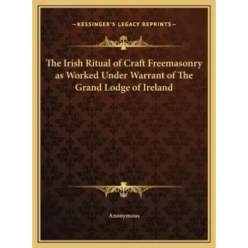The Irish Ritual of Craft Freemasonry as Worked Under Warrant of The Grand Lodge of Ireland