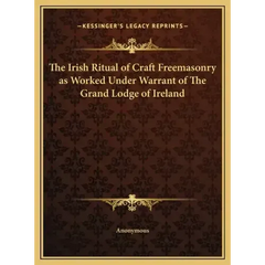 The Irish Ritual of Craft Freemasonry as Worked Under Warrant of The Grand Lodge of Ireland