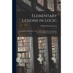 Elementary Lessons in Logic: Deductive and Inductive, With Copious Questions and Examples and a Vocabulary of Logical Terms