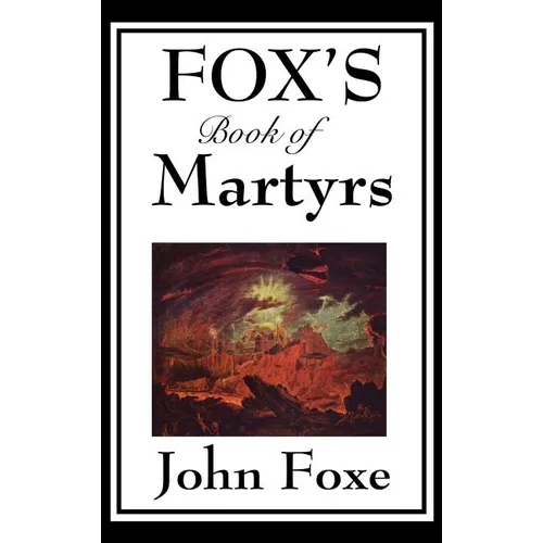 Fox's Book of Martyrs: A Classic History of Christian Martyrdom, Protestant Witness, and Religious Persecution Alternatives: