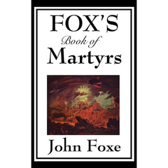 Fox's Book of Martyrs: A Classic History of Christian Martyrdom, Protestant Witness, and Religious Persecution Alternatives: