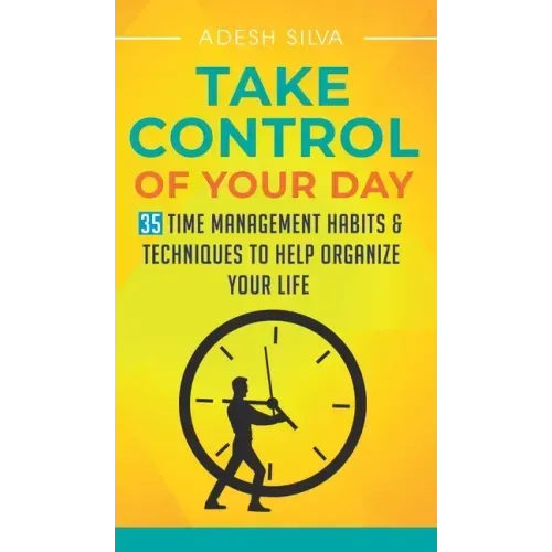Take Control Of Your Day: 35 Time Management Habits & Techniques to Help Organize Your Life