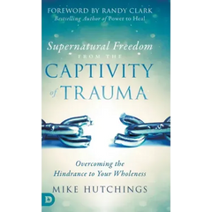 Supernatural Freedom from the Captivity of Trauma: Overcoming the Hindrance to Your Wholeness