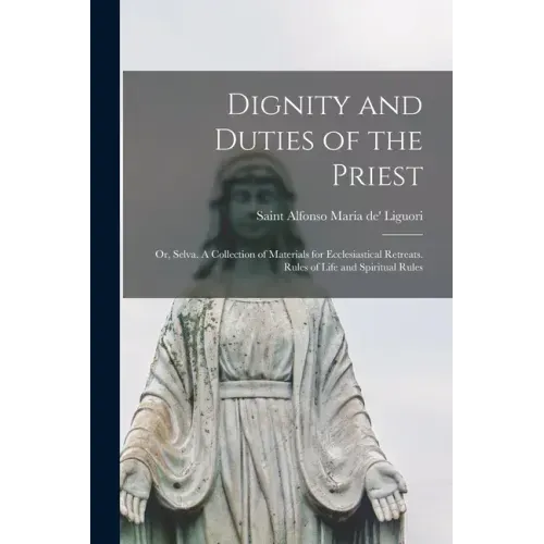 Dignity and Duties of the Priest; or, Selva. A Collection of Materials for Ecclesiastical Retreats. Rules of Life and Spiritual Rules