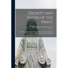 Dignity and Duties of the Priest; or, Selva. A Collection of Materials for Ecclesiastical Retreats. Rules of Life and Spiritual Rules