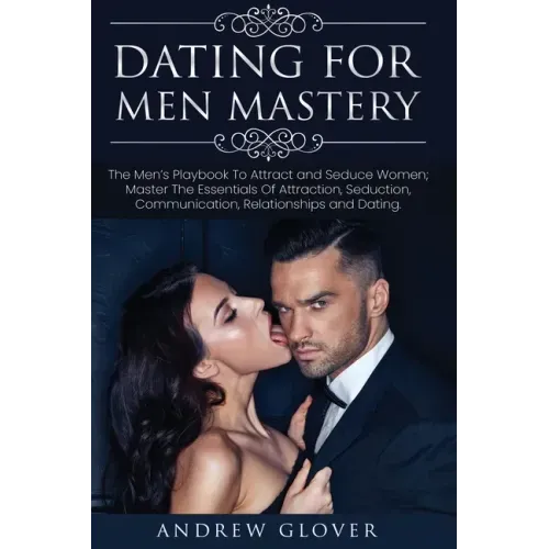 Dating For Men Mastery: The Seduction Playbook For Men's Relationships; Learn How to Approach Women Without Anxiety and Easily Master the Art of Attra