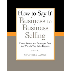 How to Say It: Business to Business Selling: Power Words and Strategies from the World's Top Sales Experts