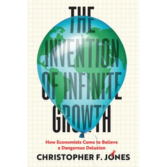 The Invention of Infinite Growth: How Economists Came to Believe a Dangerous Delusion