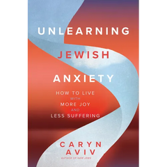 Unlearning Jewish Anxiety: How to Live with More Joy and Less Suffering