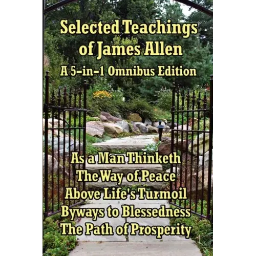 Selected Teachings of James Allen: As a Man Thinketh, the Way of Peace, Above Life's Turmoil, Byways to Blessedness, and the Path of Prosperity.