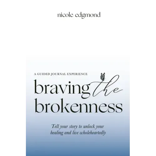 Braving the Brokenness-Guided Journal Experience: Tell your story to unlock your healing and live wholeheartedly