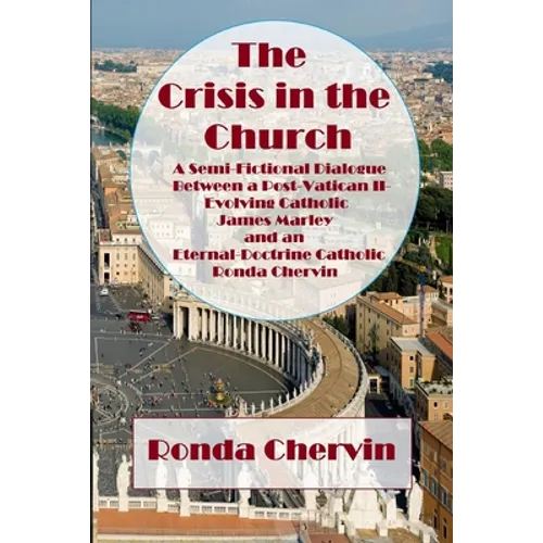 The Crisis in the Church: A Semi-Fictional Dialogue between A Post-Vatican II-Evolving Catholic James Marley and an Eternal-Doctrine Catholic Ronda Ch