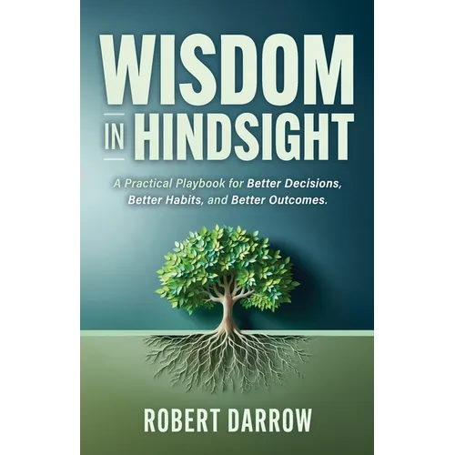 Wisdom In Hindsight: A Practical Playbook for Better Decisions, Better Habits, and Better Outcomes