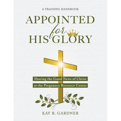 Appointed for His Glory: Sharing the Good News of Christ at the Pregnancy Resource Center (A Training Handbook)