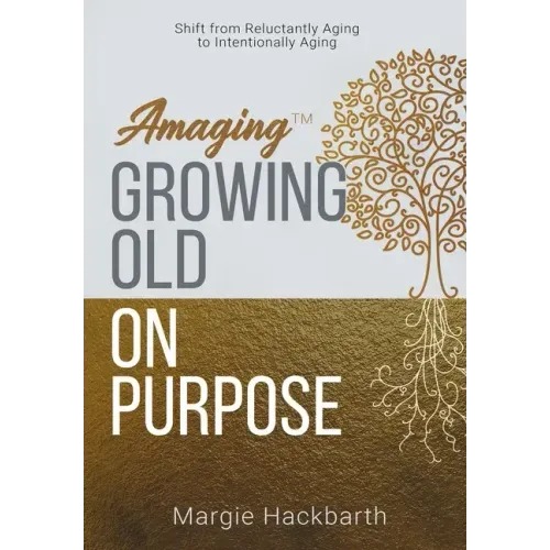 Amaging(TM) Growing Old On Purpose: Shift from Reluctantly Aging to Intentionally Aging