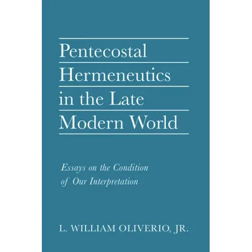 Pentecostal Hermeneutics in the Late Modern World: Essays on the Condition of Our Interpretation