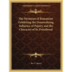 The Mysteries of Romanism Exhibiting the Demoralizing Influence of Popery and the Character of Its Priesthood