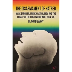 The Disarmament of Hatred: Marc Sangnier, French Catholicism and the Legacy of the First World War, 1914-45