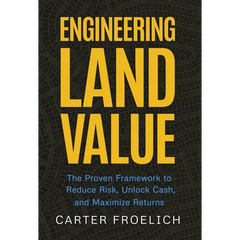 Engineering Land Value: The Proven Framework to Reduce Risk, Unlock Cash, and Maximize Returns