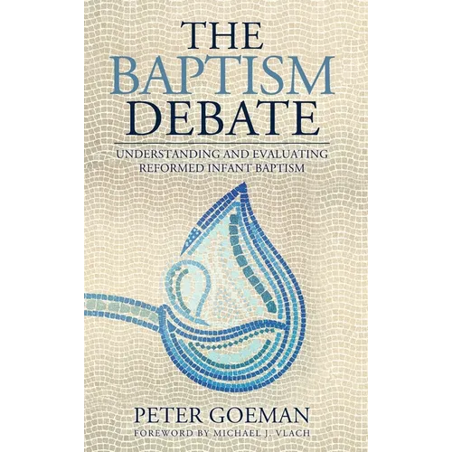 The Baptism Debate: Understanding and Evaluating Reformed Infant Baptism