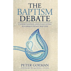 The Baptism Debate: Understanding and Evaluating Reformed Infant Baptism