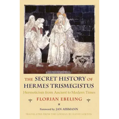 The Secret History of Hermes Trismegistus: Hermeticism from Ancient to Modern Times