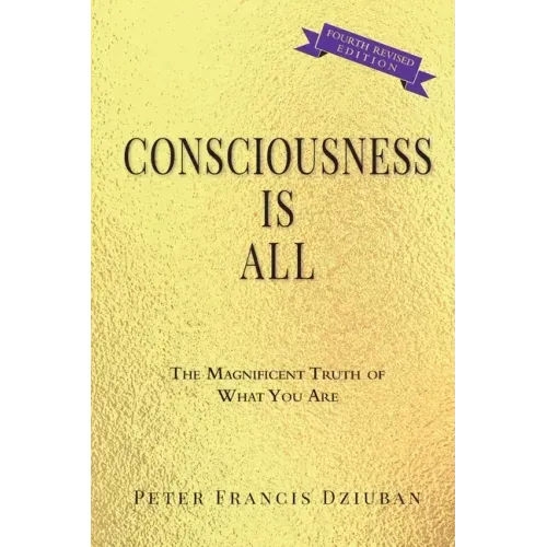 Consciousness Is All: The Magnificent Truth of What You Are