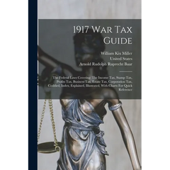 1917 War Tax Guide: The Federal Laws Covering: The Income Tax, Stamp Tax, Profits Tax, Business Tax, Estate Tax, Corporation Tax, Codified