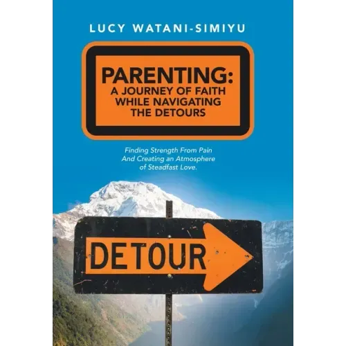 Parenting: a Journey of Faith While Navigating the Detours: Finding Strength from Pain and Creating an Atmosphere of Steadfast Love.