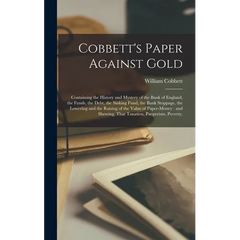 Cobbett's Paper Against Gold: Containing the History and Mystery of the Bank of England, the Funds, the Debt, the Sinking Fund, the Bank Stoppage, t