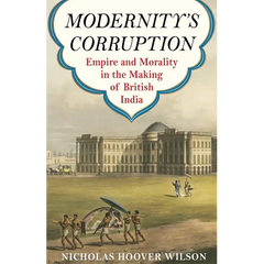 Modernity's Corruption: Empire and Morality in the Making of British India