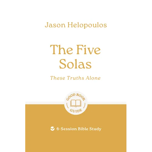 The Five Solas: These Truths Alone: 6-Session Bible Study