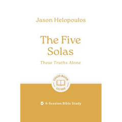 The Five Solas: These Truths Alone: 6-Session Bible Study