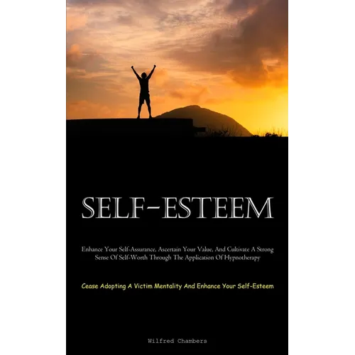 Self-Esteem: Enhance Your Self-Assurance, Ascertain Your Value, And Cultivate A Strong Sense Of Self-Worth Through The Application Of Hypnotherapy (Ce