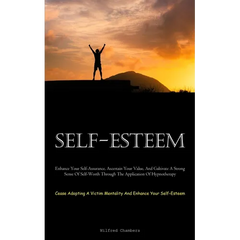 Self-Esteem: Enhance Your Self-Assurance, Ascertain Your Value, And Cultivate A Strong Sense Of Self-Worth Through The Application Of Hypnotherapy (Ce