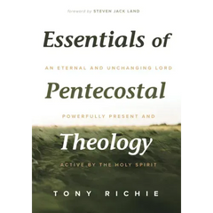Essentials of Pentecostal Theology: An Eternal and Unchanging Lord Powerfully Present & Active by the Holy Spirit