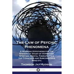 The Law of Psychic Phenomena: A Working Hypothesis for the Systematic Study of Hypnotism, Spiritism, Mental Therapeutics, the Conscious and Subconsc