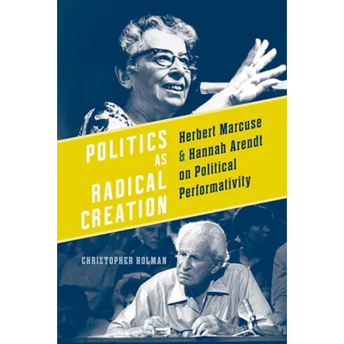 Politics as Radical Creation: Herbert Marcuse and Hannah Arendt on Political Performativity