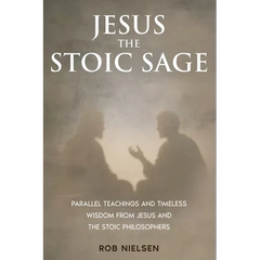 Jesus the Stoic Sage: Parallel Teachings and Timeless Wisdom From Jesus and the Stoic Philosophers