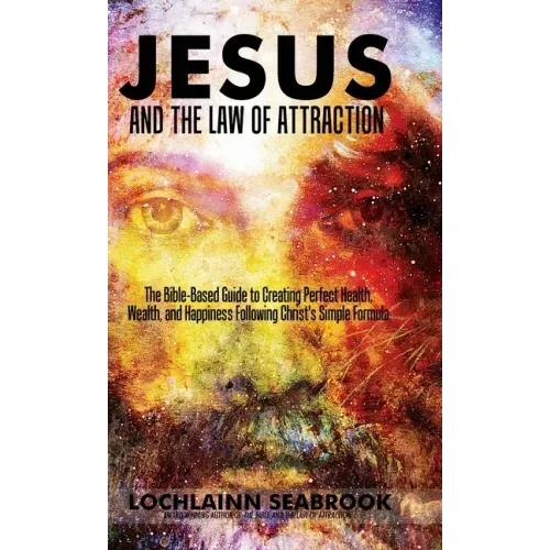 Jesus and the Law of Attraction: The Bible-Based Guide to Creating Perfect Health, Wealth, and Happiness Following Christ's Simple Formula